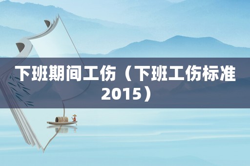下班期間工傷（下班工傷標準2015）
