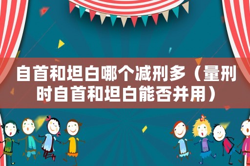 自首和坦白哪個減刑多（量刑時自首和坦白能否并用）
