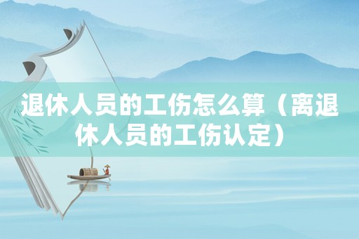 退休人員的工傷怎么算（離退休人員的工傷認定）
