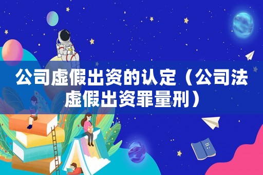 公司虛假出資的認定（公司法虛假出資罪量刑）