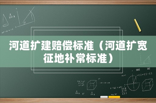 河道擴建賠償標準（河道擴寬征地補常標準）