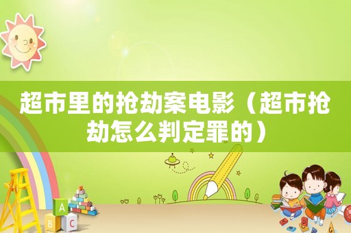 超市里的搶劫案電影（超市搶劫怎么判定罪的）