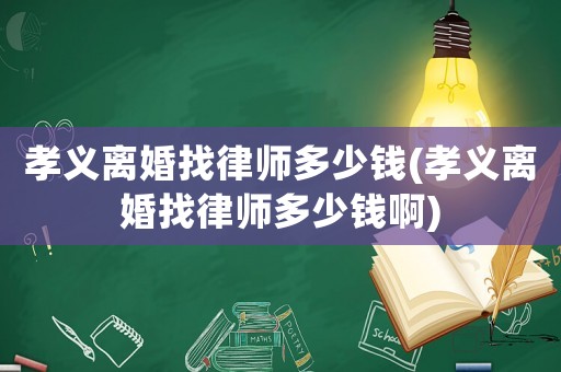 孝義離婚找律師多少錢(孝義離婚找律師多少錢啊)