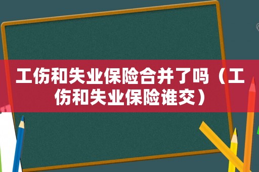 工傷和失業(yè)保險合并了嗎（工傷和失業(yè)保險誰交）