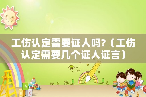 工傷認定需要證人嗎?（工傷認定需要幾個證人證言）