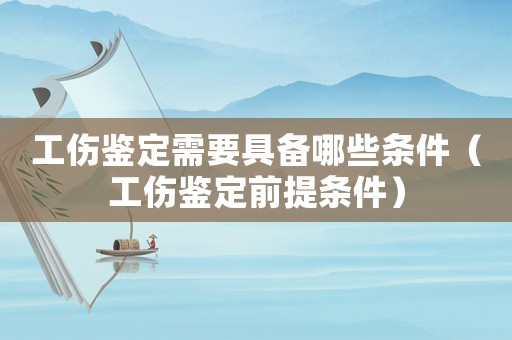 工傷鑒定需要具備哪些條件（工傷鑒定前提條件）