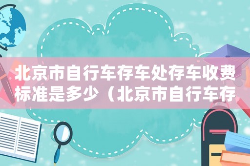 北京市自行車存車處存車收費標準是多少（北京市自行車存車處存車收費標準）