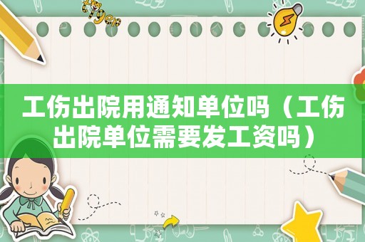 工傷出院用通知單位嗎（工傷出院單位需要發工資嗎）