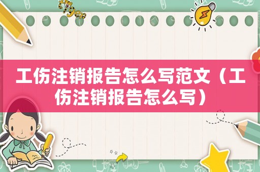 工傷注銷報告怎么寫范文（工傷注銷報告怎么寫）