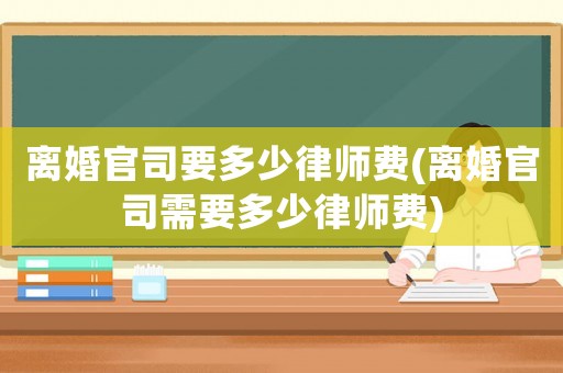 離婚官司要多少律師費(離婚官司需要多少律師費)