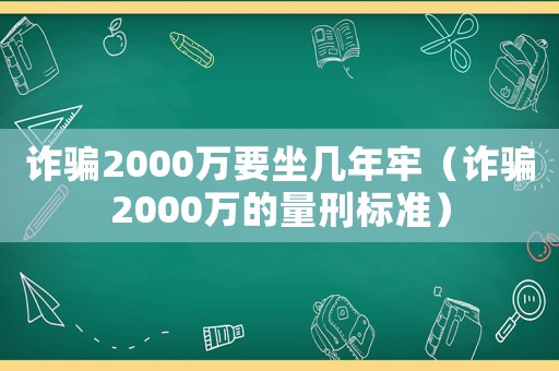 詐騙2000萬(wàn)要坐幾年牢（詐騙2000萬(wàn)的量刑標(biāo)準(zhǔn)）