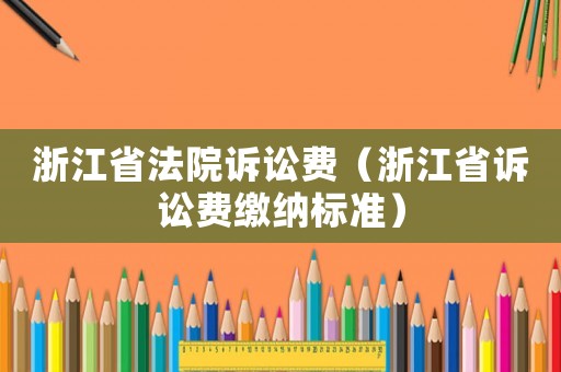 浙江省法院訴訟費（浙江省訴訟費繳納標準）