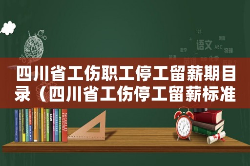 四川省工傷職工停工留薪期目錄（四川省工傷停工留薪標準）