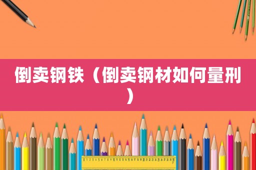 倒賣鋼鐵（倒賣鋼材如何量刑）