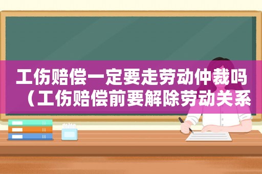 工傷賠償一定要走勞動仲裁嗎（工傷賠償前要解除勞動關系嗎）