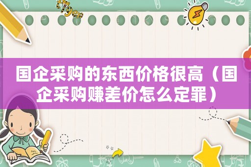 國企采購的東西價(jià)格很高（國企采購賺差價(jià)怎么定罪）