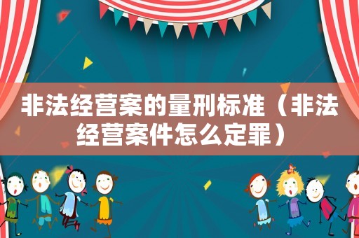 非法經(jīng)營案的量刑標準（非法經(jīng)營案件怎么定罪）