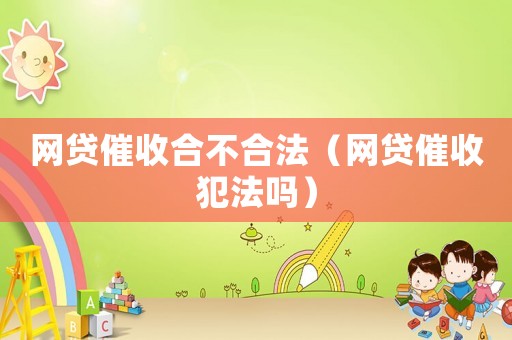 網(wǎng)貸催收合不合法（網(wǎng)貸催收犯法嗎）