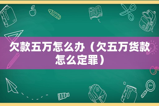 欠款五萬怎么辦（欠五萬貨款怎么定罪）