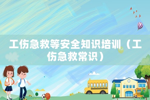 工傷急救等安全知識培訓（工傷急救常識）