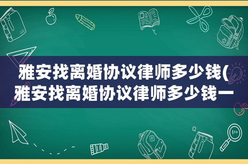 雅安找離婚協議律師多少錢(雅安找離婚協議律師多少錢一個月)