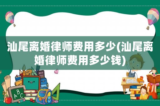 汕尾離婚律師費用多少(汕尾離婚律師費用多少錢)