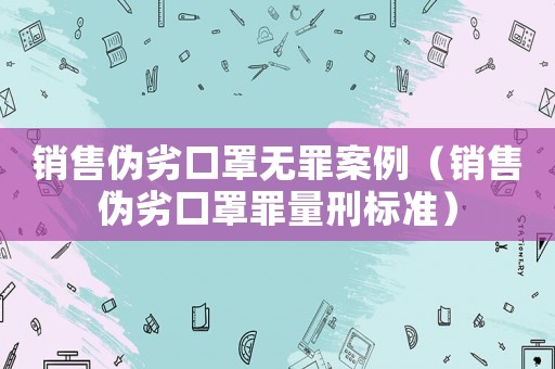 銷售偽劣口罩無罪案例（銷售偽劣口罩罪量刑標準）