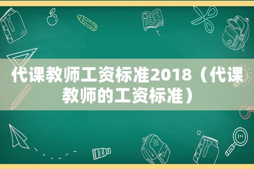 代課教師工資標準2018（代課教師的工資標準）