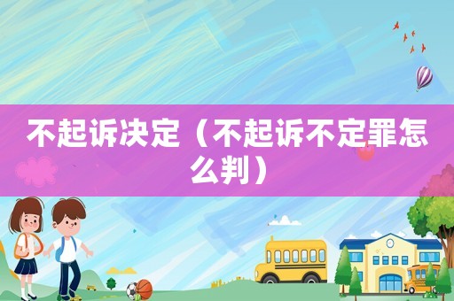 不起訴決定（不起訴不定罪怎么判）