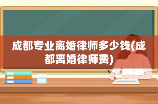 成都專業離婚律師多少錢(成都離婚律師費)