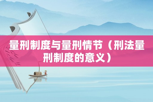 量刑制度與量刑情節(jié)（刑法量刑制度的意義）