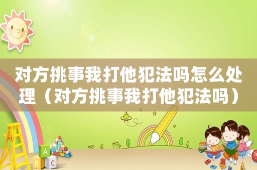 對方挑事我打他犯法嗎怎么處理（對方挑事我打他犯法嗎）