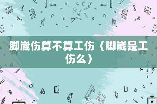 腳崴傷算不算工傷（腳崴是工傷么）
