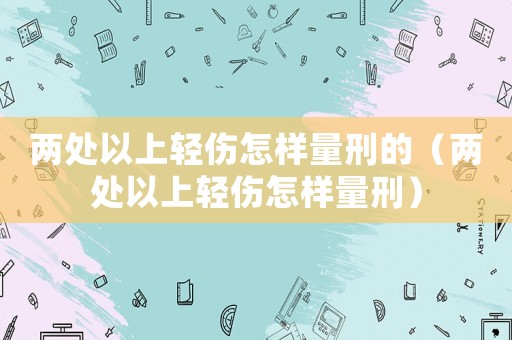 兩處以上輕傷怎樣量刑的（兩處以上輕傷怎樣量刑）