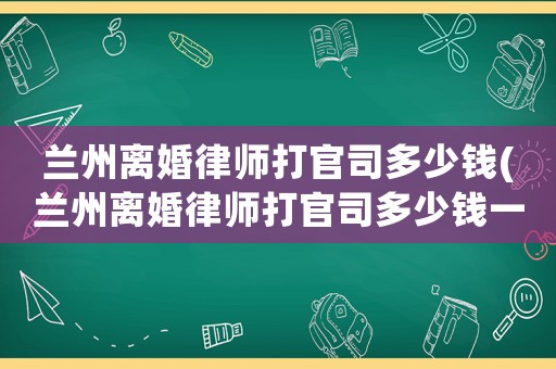 蘭州離婚律師打官司多少錢(蘭州離婚律師打官司多少錢一個月)