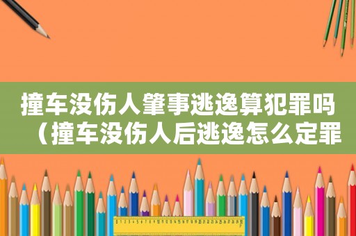 撞車沒傷人肇事逃逸算犯罪嗎（撞車沒傷人后逃逸怎么定罪）
