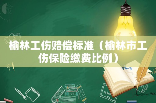 榆林工傷賠償標準（榆林市工傷保險繳費比例）