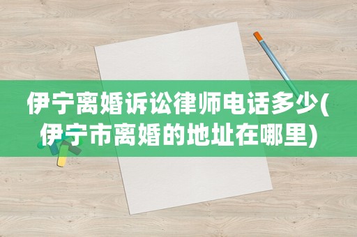 伊寧離婚訴訟律師電話多少(伊寧市離婚的地址在哪里)