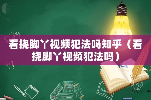 看撓腳丫視頻犯法嗎知乎（看撓腳丫視頻犯法嗎）