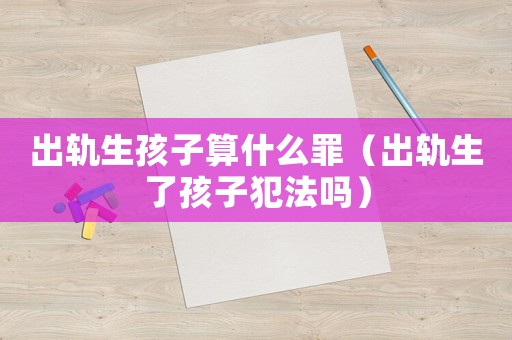 出軌生孩子算什么罪（出軌生了孩子犯法嗎）