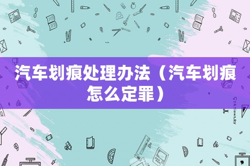汽車劃痕處理辦法（汽車劃痕怎么定罪）