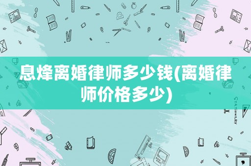 息烽離婚律師多少錢(離婚律師價格多少)