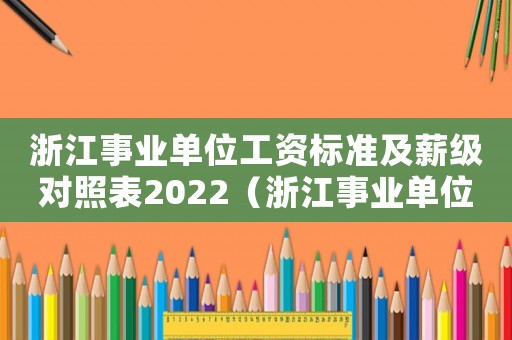 浙江事業單位工資標準及薪級對照表2022（浙江事業單位工資標準）