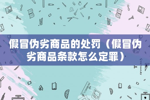 假冒偽劣商品的處罰（假冒偽劣商品條款怎么定罪）