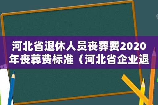 河北省退休人員喪葬費(fèi)2020年喪葬費(fèi)標(biāo)準(zhǔn)（河北省企業(yè)退休職工喪葬費(fèi)標(biāo)準(zhǔn)）