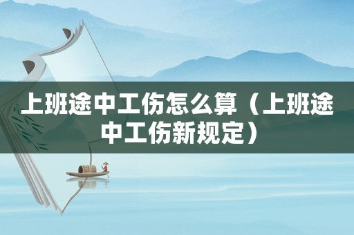 上班途中工傷怎么算（上班途中工傷新規(guī)定）
