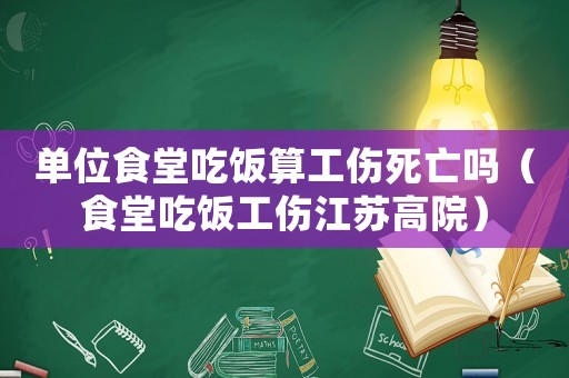單位食堂吃飯算工傷死亡嗎（食堂吃飯工傷江蘇高院）