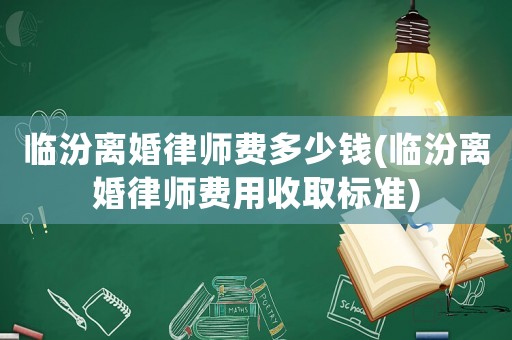 臨汾離婚律師費多少錢(臨汾離婚律師費用收取標準)