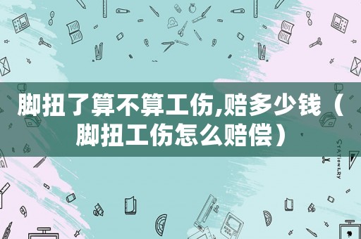 腳扭了算不算工傷,賠多少錢(qián)（腳扭工傷怎么賠償）