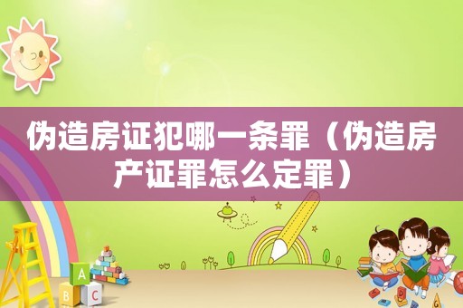 偽造房證犯哪一條罪（偽造房產證罪怎么定罪）